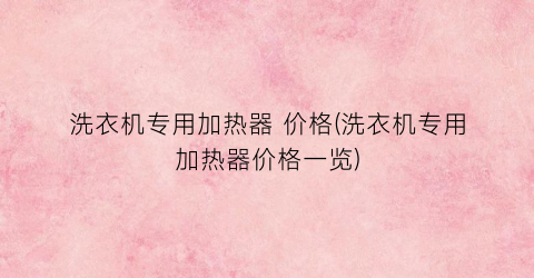 洗衣机专用加热器 价格(洗衣机专用加热器价格一览)
